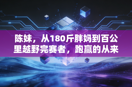 陈妹,从180斤胖妈到百公里越野完赛者,跑赢的从来不是别人是自己 陈妹,从180斤胖妈到百公里越野完赛者,跑赢的从来不是别人是自己