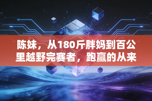 陈妹,从180斤胖妈到百公里越野完赛者,跑赢的从来不是别人是自己 陈妹,从180斤胖妈到百公里越野完赛者,跑赢的从来不是别人是自己
