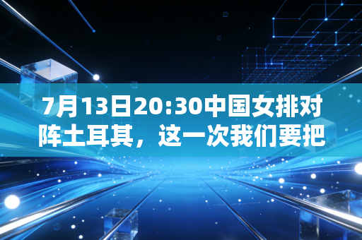 7月13日20:30中国女排对阵土耳其,这一次我们要把欠的掌声还给场上每一个姑娘 7月13日20:30中国女排对阵土耳其,这一次我们要把欠的掌声还给场上每一个姑娘