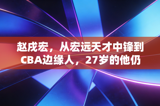 赵戌宏，从宏远天才中锋到CBA边缘人，27岁的他仍在等一个发光的机会
