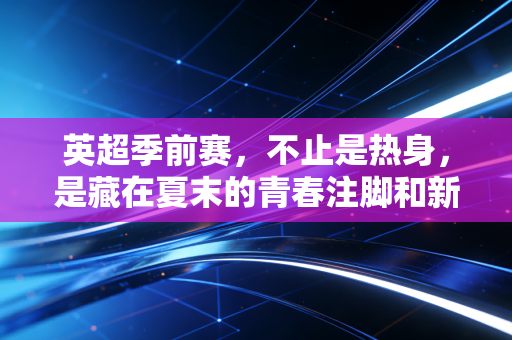 英超季前赛，不止是热身，是藏在夏末的青春注脚和新赛季序章