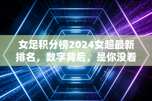 女足积分榜2024女超最新排名,数字背后,是你没看见的女孩们的滚烫人生 女足积分榜2024女超最新排名,数字背后,是你没看见的女孩们的滚烫人生