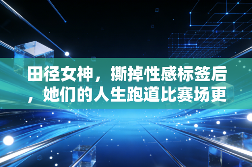 田径女神,撕掉性感标签后,她们的人生跑道比赛场更宽 田径女神,撕掉性感标签后,她们的人生跑道比赛场更宽