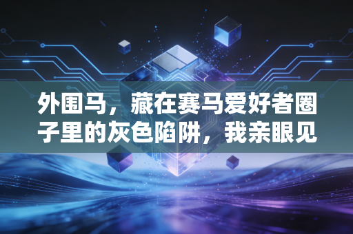 外围马,藏在赛马爱好者圈子里的灰色陷阱,我亲眼见发小两年输掉半套婚房 外围马,藏在赛马爱好者圈子里的灰色陷阱,我亲眼见发小两年输掉半套婚房