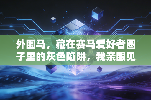 外围马,藏在赛马爱好者圈子里的灰色陷阱,我亲眼见发小两年输掉半套婚房 外围马,藏在赛马爱好者圈子里的灰色陷阱,我亲眼见发小两年输掉半套婚房