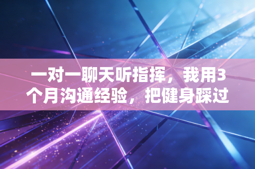 一对一聊天听指挥，我用3个月沟通经验，把健身踩过的坑变成了减脂捷径