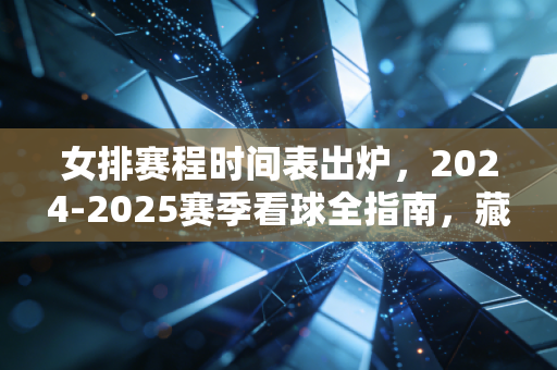 女排赛程时间表出炉,2024-2025赛季看球全指南,藏着我们每个普通人的热血解药 女排赛程时间表出炉,2024-2025赛季看球全指南,藏着我们每个普通人的热血解药