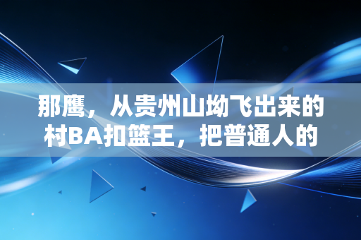 那鹰,从贵州山坳飞出来的村BA扣篮王,把普通人的篮球梦砸进了现实 那鹰,从贵州山坳飞出来的村BA扣篮王,把普通人的篮球梦砸进了现实