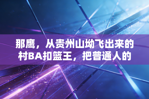 那鹰,从贵州山坳飞出来的村BA扣篮王,把普通人的篮球梦砸进了现实 那鹰,从贵州山坳飞出来的村BA扣篮王,把普通人的篮球梦砸进了现实