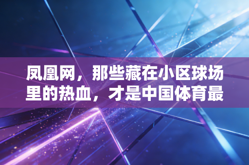 凤凰网，那些藏在小区球场里的热血，才是中国体育最该接住的烟火气