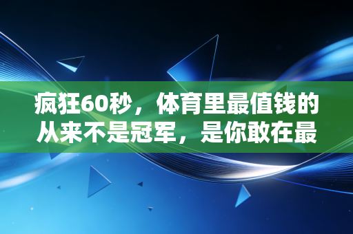 疯狂60秒，体育里最值钱的从来不是冠军，是你敢在最后一秒还伸手