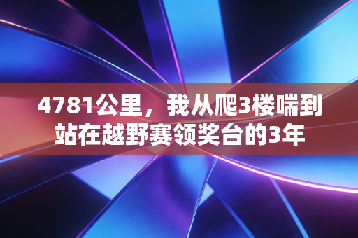 4781公里，我从爬3楼喘到站在越野赛领奖台的3年