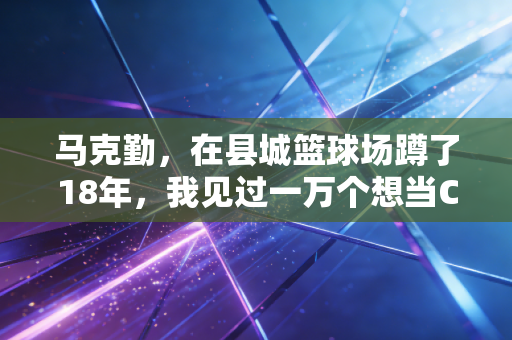 马克勤，在县城篮球场蹲了18年，我见过一万个想当CBA明星的孩子