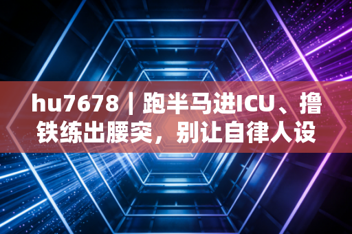 hu7678|跑半马进ICU、撸铁练出腰突,别让自律人设毁了你的运动初心 hu7678|跑半马进ICU、撸铁练出腰突,别让自律人设毁了你的运动初心