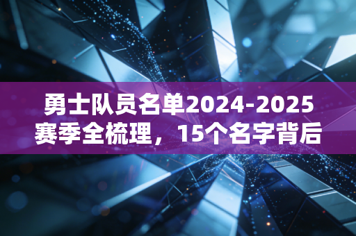 勇士队员名单2024-2025赛季全梳理，15个名字背后，是金州20年的热血与温柔