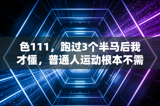 色111，跑过3个半马后我才懂，普通人运动根本不需要凑自律人设