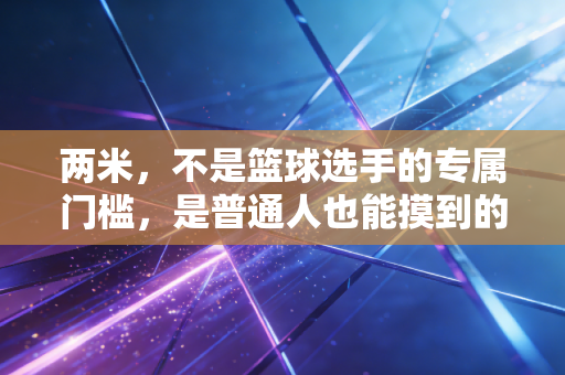 两米,不是篮球选手的专属门槛,是普通人也能摸到的人生高光 两米,不是篮球选手的专属门槛,是普通人也能摸到的人生高光