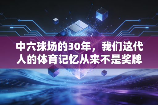 中六球场的30年，我们这代人的体育记忆从来不是奖牌堆出来的