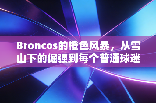 Broncos的橙色风暴，从雪山下的倔强到每个普通球迷的青春注脚