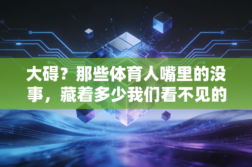 大碍?那些体育人嘴里的没事,藏着多少我们看不见的咬牙坚持 大碍?那些体育人嘴里的没事,藏着多少我们看不见的咬牙坚持