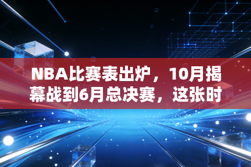 NBA比赛表出炉，10月揭幕战到6月总决赛，这张时间表藏着我12年的青春坐标