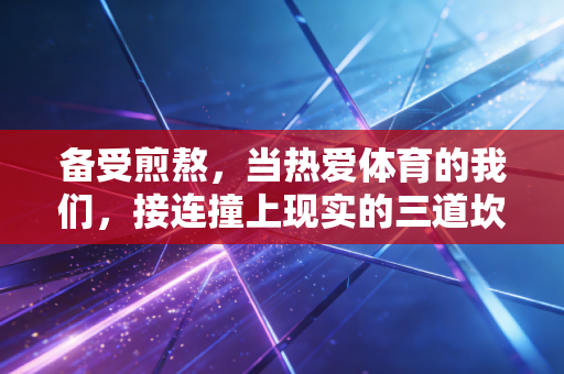 备受煎熬,当热爱体育的我们,接连撞上现实的三道坎 备受煎熬,当热爱体育的我们,接连撞上现实的三道坎