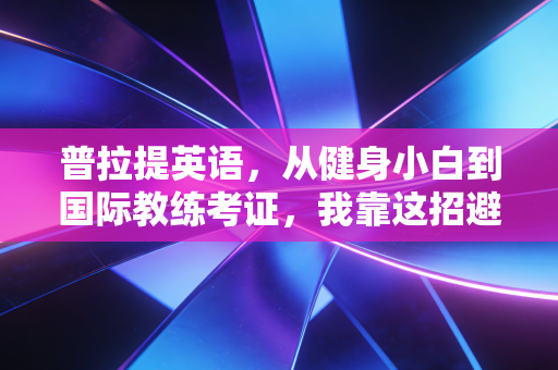 普拉提英语,从健身小白到国际教练考证,我靠这招避开了90%的行业坑 普拉提英语,从健身小白到国际教练考证,我靠这招避开了90%的行业坑