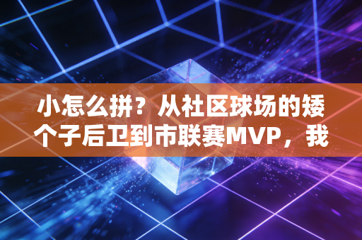 小怎么拼?从社区球场的矮个子后卫到市联赛MVP,我见过最燃的答案 小怎么拼?从社区球场的矮个子后卫到市联赛MVP,我见过最燃的答案