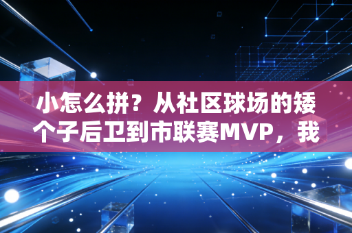 小怎么拼?从社区球场的矮个子后卫到市联赛MVP,我见过最燃的答案 小怎么拼?从社区球场的矮个子后卫到市联赛MVP,我见过最燃的答案