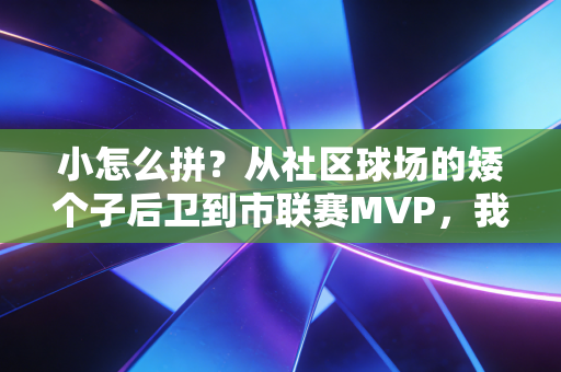 小怎么拼？从社区球场的矮个子后卫到市联赛MVP，我见过最燃的答案