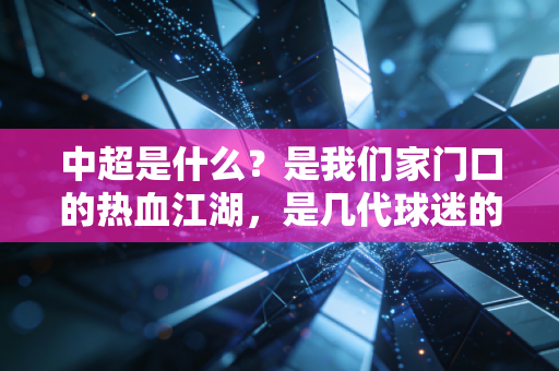中超是什么？是我们家门口的热血江湖，是几代球迷的青春注脚