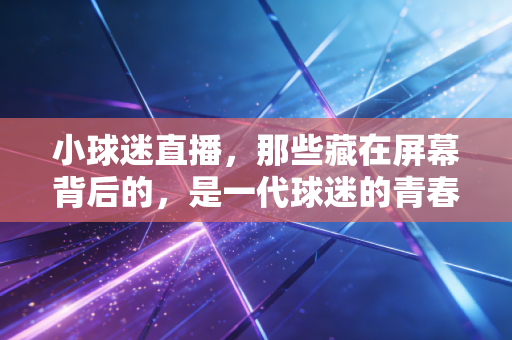 小球迷直播，那些藏在屏幕背后的，是一代球迷的青春与滚烫热爱