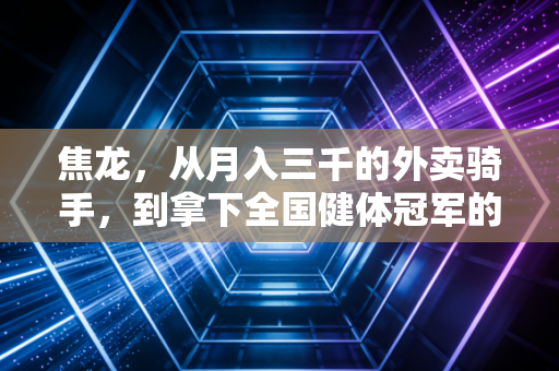 焦龙，从月入三千的外卖骑手，到拿下全国健体冠军的平民健身榜样