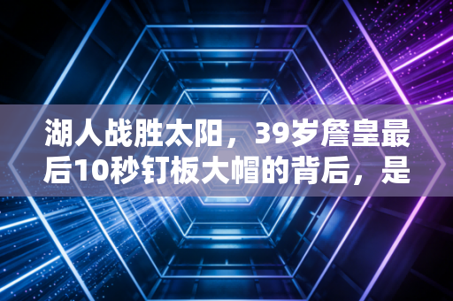 湖人战胜太阳,39岁詹皇最后10秒钉板大帽的背后,是两代球迷20年的青春回响 湖人战胜太阳,39岁詹皇最后10秒钉板大帽的背后,是两代球迷20年的青春回响