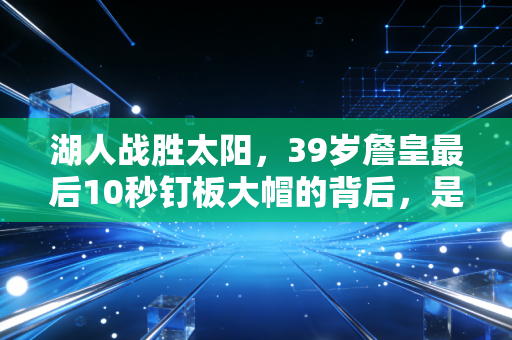 湖人战胜太阳,39岁詹皇最后10秒钉板大帽的背后,是两代球迷20年的青春回响 湖人战胜太阳,39岁詹皇最后10秒钉板大帽的背后,是两代球迷20年的青春回响
