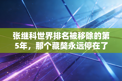 张继科世界排名被移除的第5年,那个藏獒永远停在了球迷的青春记分板上 张继科世界排名被移除的第5年,那个藏獒永远停在了球迷的青春记分板上