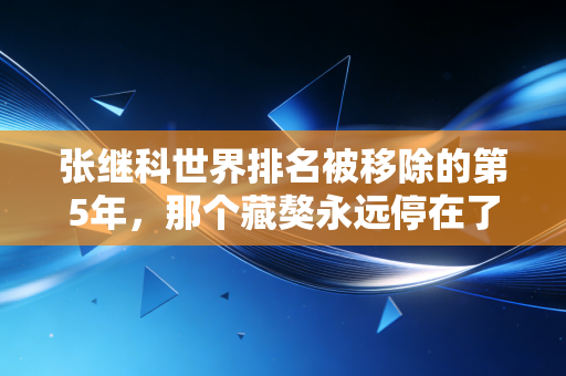 张继科世界排名被移除的第5年,那个藏獒永远停在了球迷的青春记分板上 张继科世界排名被移除的第5年,那个藏獒永远停在了球迷的青春记分板上