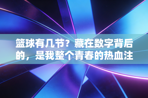 篮球有几节?藏在数字背后的,是我整个青春的热血注脚 篮球有几节?藏在数字背后的,是我整个青春的热血注脚