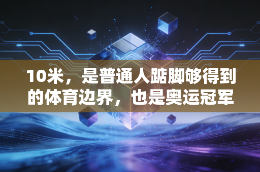 10米,是普通人踮脚够得到的体育边界,也是奥运冠军拼了命的荣耀山巅 10米,是普通人踮脚够得到的体育边界,也是奥运冠军拼了命的荣耀山巅