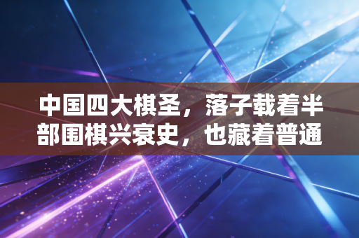 中国四大棋圣,落子载着半部围棋兴衰史,也藏着普通人可学的人生智慧 中国四大棋圣,落子载着半部围棋兴衰史,也藏着普通人可学的人生智慧