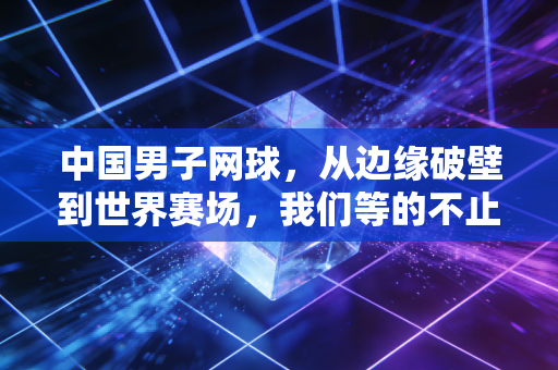 中国男子网球,从边缘破壁到世界赛场,我们等的不止是一个大满贯冠军 中国男子网球,从边缘破壁到世界赛场,我们等的不止是一个大满贯冠军