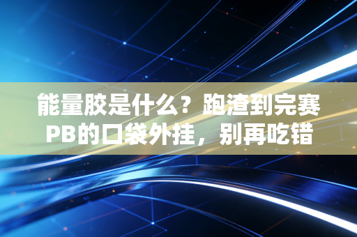 能量胶是什么?跑渣到完赛PB的口袋外挂,别再吃错闹笑话了 能量胶是什么?跑渣到完赛PB的口袋外挂,别再吃错闹笑话了