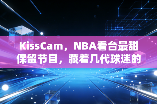 KissCam,NBA看台最甜保留节目,藏着几代球迷的共同青春记忆 KissCam,NBA看台最甜保留节目,藏着几代球迷的共同青春记忆