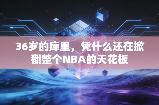 36岁的库里,凭什么还在掀翻整个NBA的天花板 36岁的库里,凭什么还在掀翻整个NBA的天花板