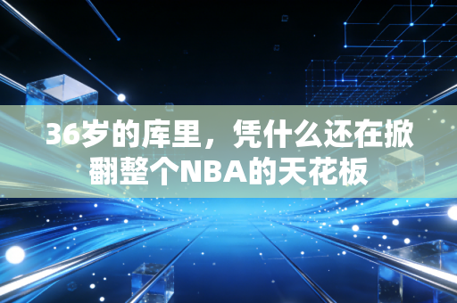 36岁的库里,凭什么还在掀翻整个NBA的天花板 36岁的库里,凭什么还在掀翻整个NBA的天花板
