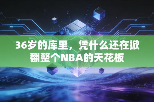 36岁的库里,凭什么还在掀翻整个NBA的天花板 36岁的库里,凭什么还在掀翻整个NBA的天花板