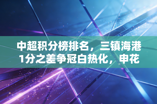 中超积分榜排名,三镇海港1分之差争冠白热化,申花稳居第三,保级区4队死磕谁能上岸? 中超积分榜排名,三镇海港1分之差争冠白热化,申花稳居第三,保级区4队死磕谁能上岸?