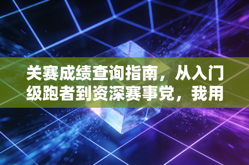 关赛成绩查询指南,从入门级跑者到资深赛事党,我用3次踩坑经历帮你避开90%的查询误区 关赛成绩查询指南,从入门级跑者到资深赛事党,我用3次踩坑经历帮你避开90%的查询误区