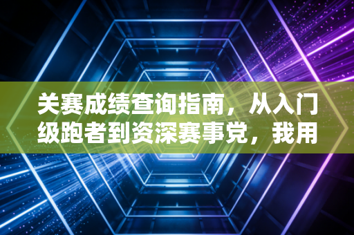 关赛成绩查询指南,从入门级跑者到资深赛事党,我用3次踩坑经历帮你避开90%的查询误区 关赛成绩查询指南,从入门级跑者到资深赛事党,我用3次踩坑经历帮你避开90%的查询误区