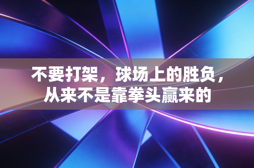 不要打架,球场上的胜负,从来不是靠拳头赢来的 不要打架,球场上的胜负,从来不是靠拳头赢来的